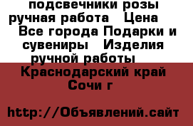 подсвечники розы ручная работа › Цена ­ 1 - Все города Подарки и сувениры » Изделия ручной работы   . Краснодарский край,Сочи г.